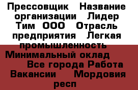 Прессовщик › Название организации ­ Лидер Тим, ООО › Отрасль предприятия ­ Легкая промышленность › Минимальный оклад ­ 27 000 - Все города Работа » Вакансии   . Мордовия респ.
